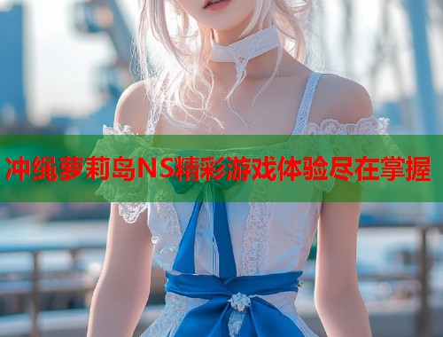 冲绳萝莉岛NS精彩游戏体验尽在掌握  第1张
