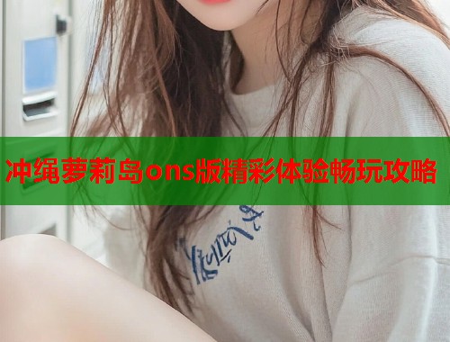 冲绳萝莉岛ons版精彩体验畅玩攻略  第1张