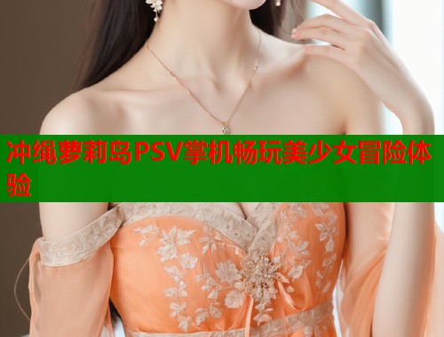 冲绳萝莉岛PSV掌机畅玩美少女冒险体验  第1张