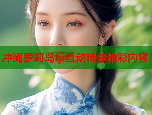 冲绳萝莉岛tji互动畅享精彩内容  第1张