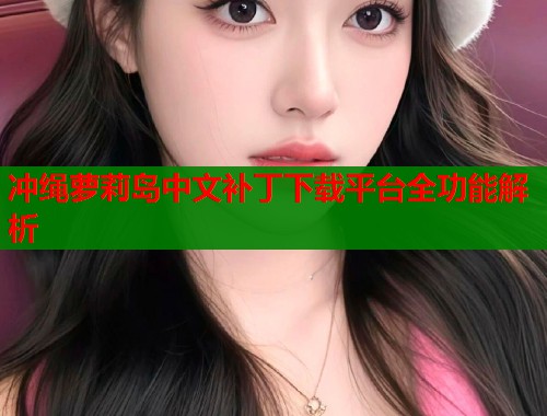 冲绳萝莉岛中文补丁下载平台全功能解析  第1张