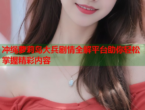冲绳萝莉岛大兵剧情全解平台助你轻松掌握精彩内容  第1张
