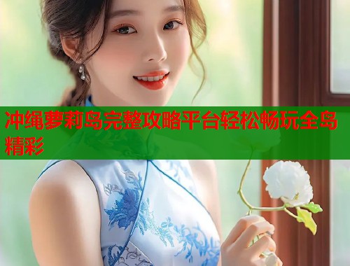 冲绳萝莉岛完整攻略平台轻松畅玩全岛精彩  第1张