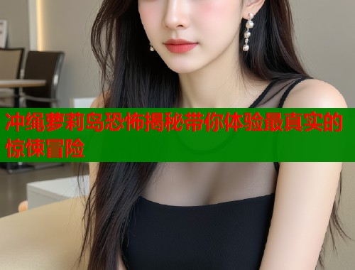 冲绳萝莉岛恐怖揭秘带你体验最真实的惊悚冒险  第1张