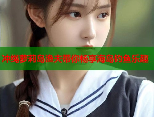 冲绳萝莉岛渔夫带你畅享海岛钓鱼乐趣  第1张