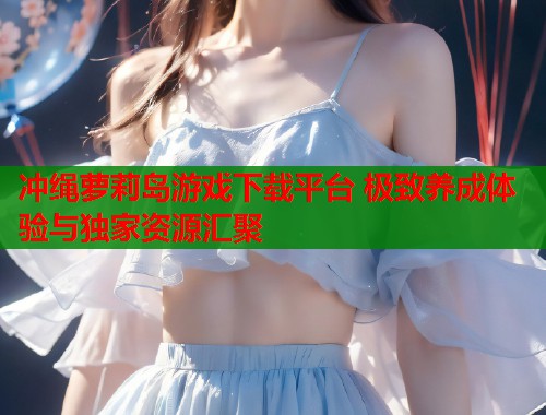 冲绳萝莉岛游戏下载平台 极致养成体验与独家资源汇聚  第1张