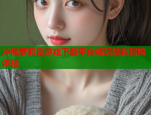 冲绳萝莉岛游戏下载平台畅玩精彩冒险体验  第1张