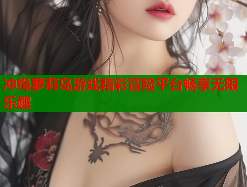 冲绳萝莉岛游戏精彩冒险平台畅享无限乐趣  第2张