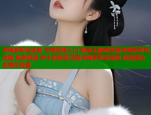 冲绳萝莉岛漫画 专属链接入口 畅享无删减资源冲绳萝莉岛漫画 独家链接 绅士的秘密花园冲绳萝莉岛漫画 链接直达 免费在线看  第2张