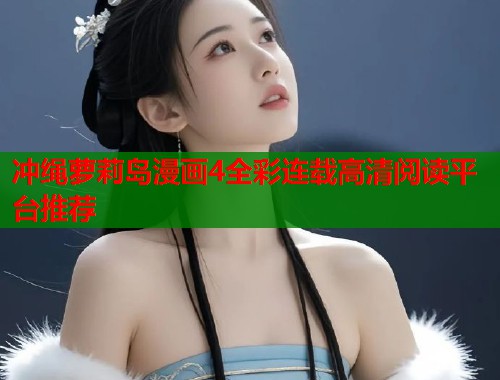 冲绳萝莉岛漫画4全彩连载高清阅读平台推荐  第1张