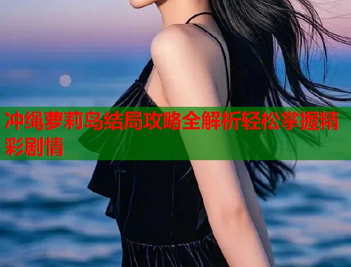 冲绳萝莉岛结局攻略全解析轻松掌握精彩剧情  第1张