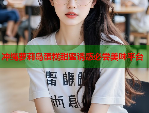 冲绳萝莉岛蛋糕甜蜜诱惑必尝美味平台  第1张