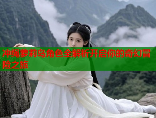 冲绳萝莉岛角色全解析开启你的奇幻冒险之旅  第1张