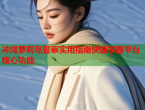 冲绳萝莉岛警察实用指南快速掌握平台核心功能  第1张