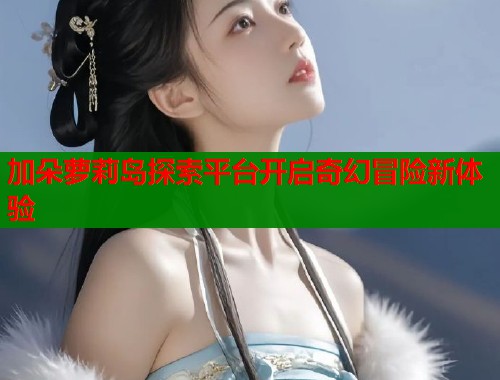 加朵萝莉岛探索平台开启奇幻冒险新体验  第1张