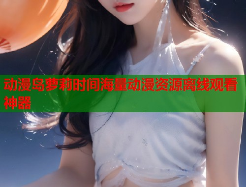 动漫岛萝莉时间海量动漫资源离线观看神器  第1张