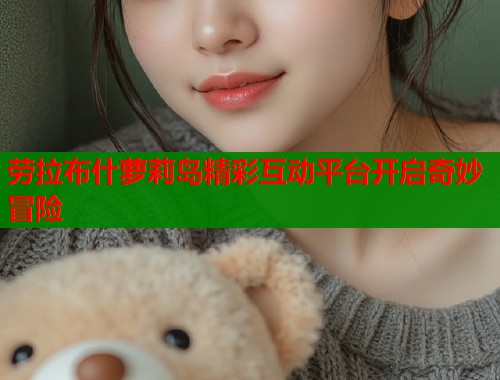 劳拉布什萝莉岛精彩互动平台开启奇妙冒险  第2张