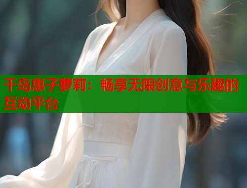 千岛惠子萝莉：畅享无限创意与乐趣的互动平台  第1张