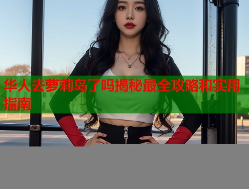 华人去萝莉岛了吗揭秘最全攻略和实用指南  第1张