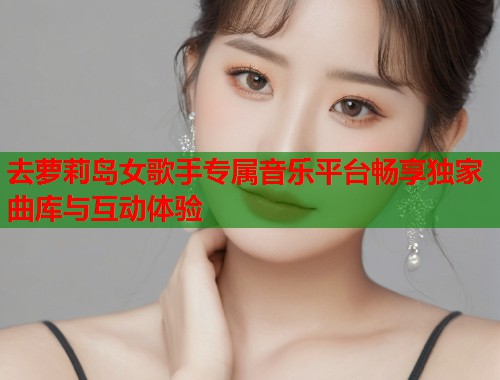 去萝莉岛女歌手专属音乐平台畅享独家曲库与互动体验  第1张