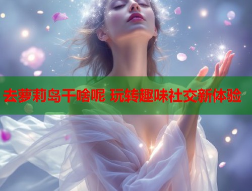 去萝莉岛干啥呢 玩转趣味社交新体验  第1张