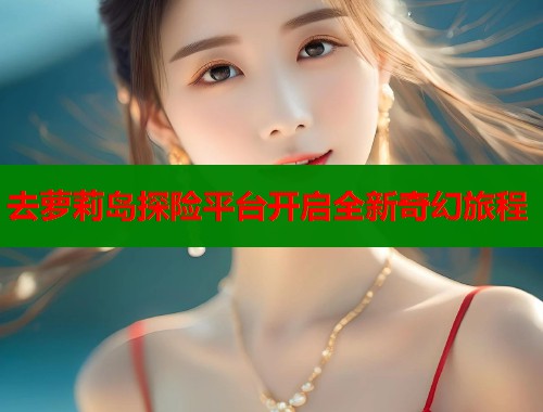 去萝莉岛探险平台开启全新奇幻旅程  第1张