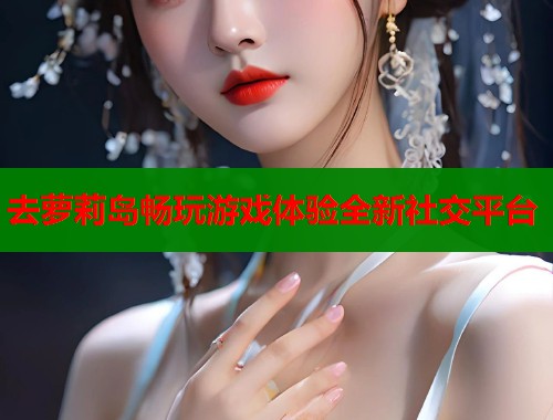 去萝莉岛畅玩游戏体验全新社交平台  第2张