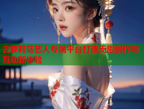 去萝莉岛艺人专属平台打造无限创作与互动新体验  第1张