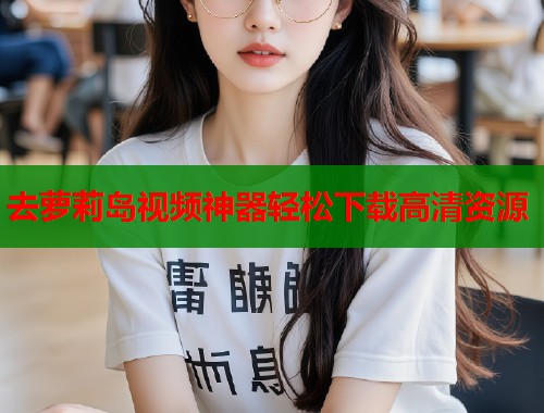 去萝莉岛视频神器轻松下载高清资源  第2张