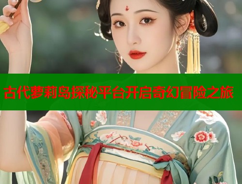 古代萝莉岛探秘平台开启奇幻冒险之旅  第2张