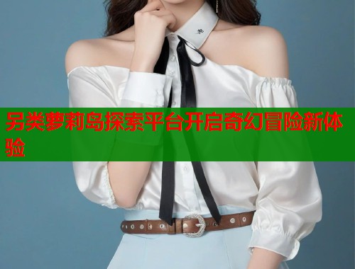 另类萝莉岛探索平台开启奇幻冒险新体验  第2张