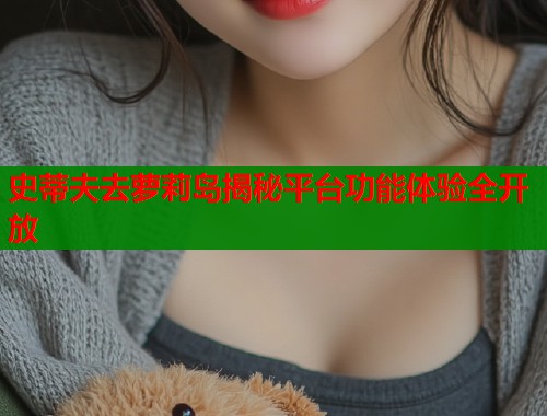 史蒂夫去萝莉岛揭秘平台功能体验全开放  第1张