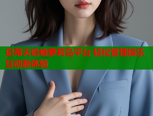 史蒂夫哈维萝莉岛平台 轻松管理娱乐互动新体验  第1张