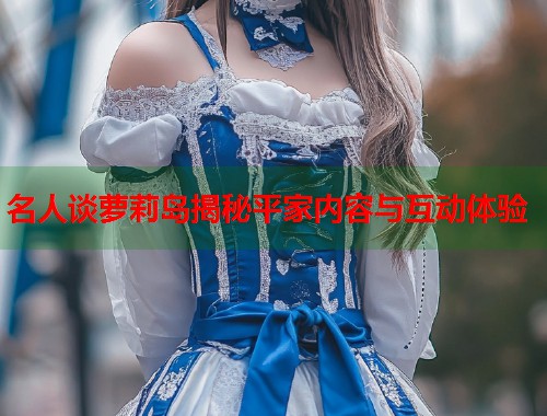 名人谈萝莉岛揭秘平家内容与互动体验  第1张