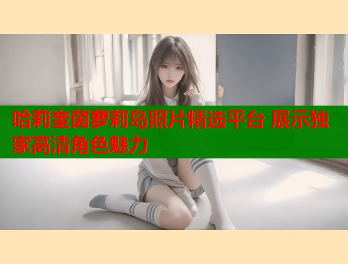 哈莉奎茵萝莉岛照片精选平台 展示独家高清角色魅力  第1张
