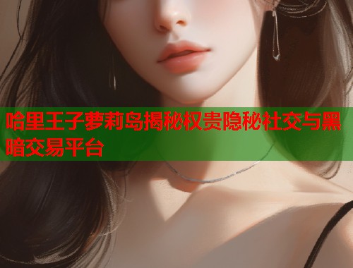 哈里王子萝莉岛揭秘权贵隐秘社交与黑暗交易平台  第1张