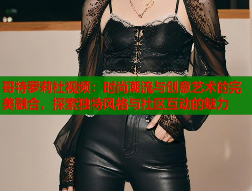 哥特萝莉社视频：时尚潮流与创意艺术的完美融合，探索独特风格与社区互动的魅力  第1张