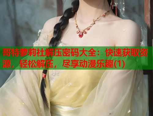 哥特萝莉社解压密码大全：快速获取资源，轻松解压，尽享动漫乐趣(1)  第2张