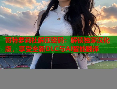 哥特萝莉社解压密码：解锁独家汉化版，享受全新DLC与AI智能翻译  第1张