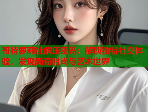 哥特萝莉社解压密码：解锁独特社交体验，发现新奇时尚与艺术世界  第2张