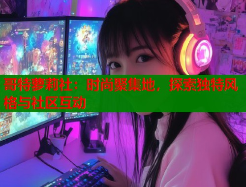 哥特萝莉社：时尚聚集地，探索独特风格与社区互动  第2张