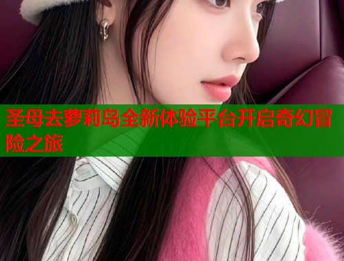 圣母去萝莉岛全新体验平台开启奇幻冒险之旅  第1张