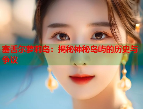 塞舌尔萝莉岛：揭秘神秘岛屿的历史与争议  第2张