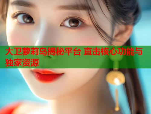大卫萝莉岛揭秘平台 直击核心功能与独家资源  第1张
