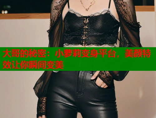 大哥的秘密：小萝莉变身平台，美颜特效让你瞬间变美  第1张