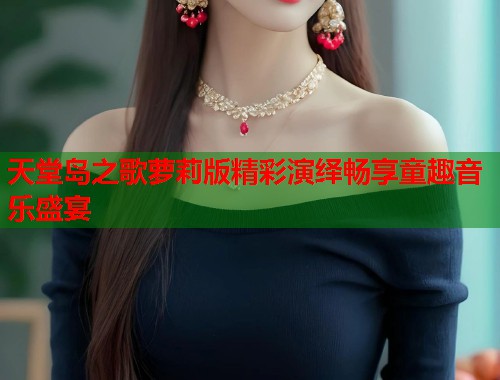 天堂岛之歌萝莉版精彩演绎畅享童趣音乐盛宴  第1张