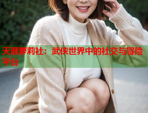 天涯萝莉社：武侠世界中的社交与冒险平台  第2张