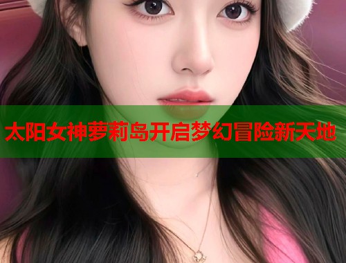 太阳女神萝莉岛开启梦幻冒险新天地  第1张