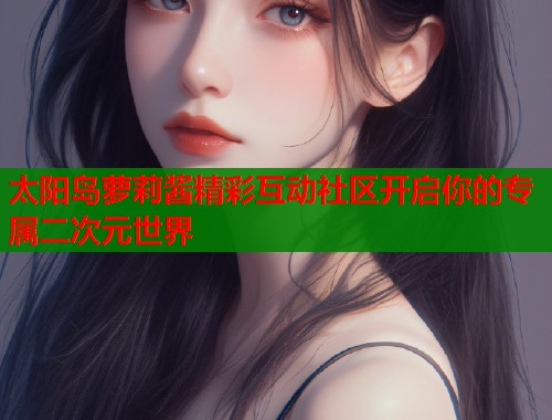 太阳岛萝莉酱精彩互动社区开启你的专属二次元世界  第1张