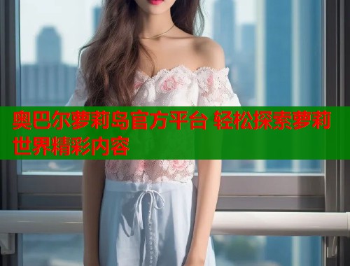 奥巴尔萝莉岛官方平台 轻松探索萝莉世界精彩内容  第1张